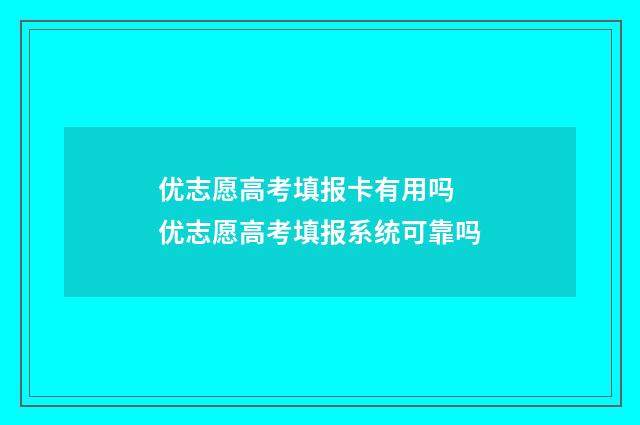 优志愿高考填报卡有用吗 优志愿高考填报系统可靠吗