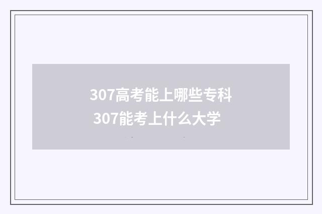 307高考能上哪些专科 307能考上什么大学