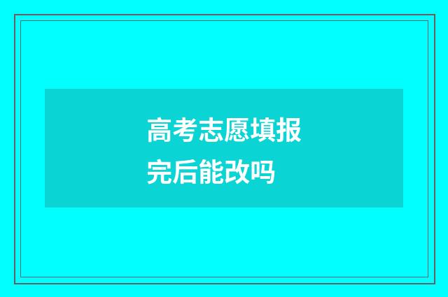 高考志愿填报完后能改吗