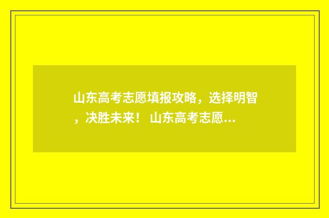 山东高考志愿填报攻略，选择明智，决胜未来！ 山东高考志愿填报方式