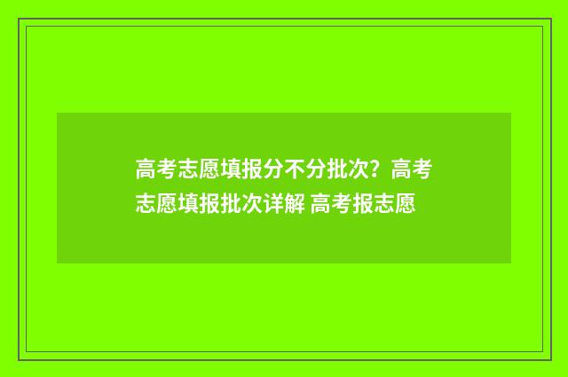 高考志愿填报分不分批次？高考志愿填报批次详解 高考报志愿