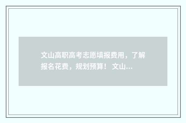 文山高职高考志愿填报费用，了解报名花费，规划预算！ 文山市职业高级中学招生简章