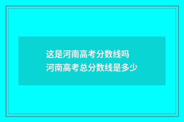 这是河南高考分数线吗 河南高考总分数线是多少