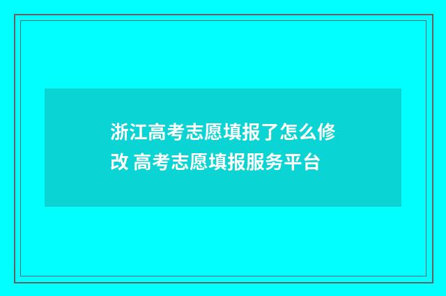 浙江高考志愿填报了怎么修改 高考志愿填报服务平台