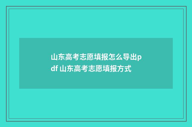 山东高考志愿填报怎么导出pdf 山东高考志愿填报方式