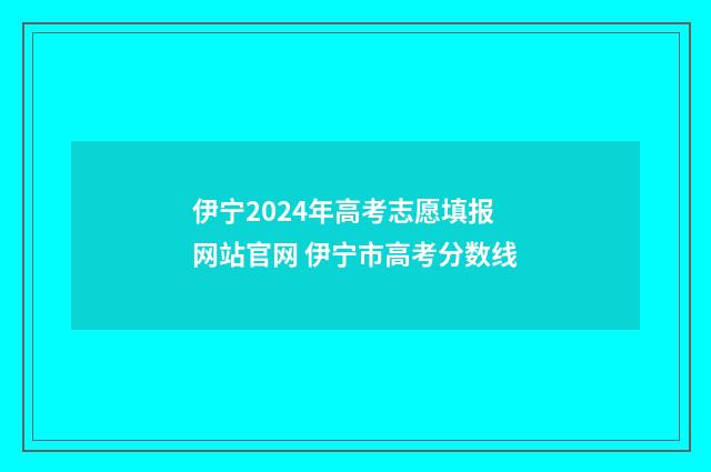 伊宁2024年高考志愿填报网站官网 伊宁市高考分数线
