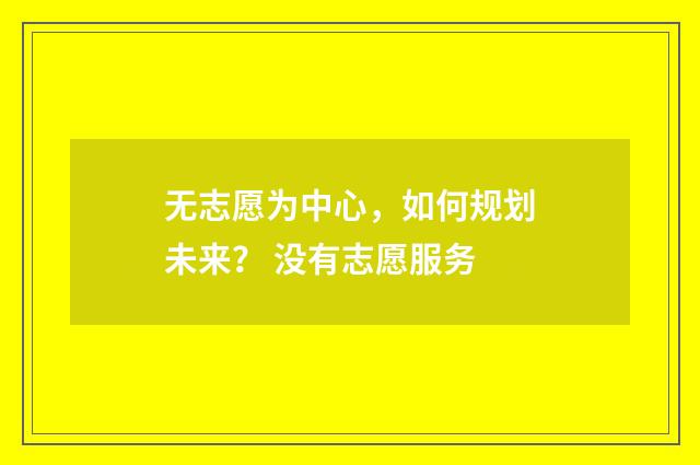 无志愿为中心，如何规划未来？ 没有志愿服务