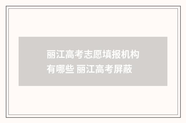丽江高考志愿填报机构有哪些 丽江高考屏蔽