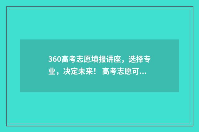 360高考志愿填报讲座，选择专业，决定未来！ 高考志愿可以在360填报吗