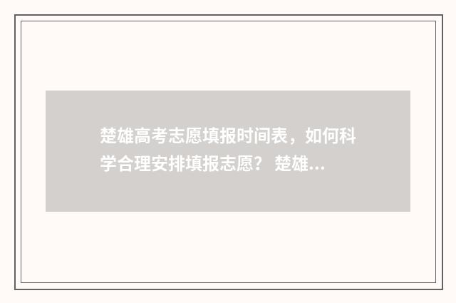 楚雄高考志愿填报时间表，如何科学合理安排填报志愿？ 楚雄高考志愿填报一对一咨询