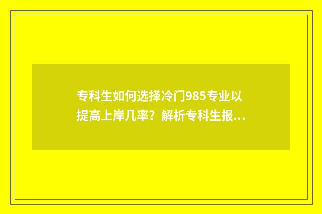 专科生如何选择冷门985专业以提高上岸几率？解析专科生报考985冷门专业的步骤 专科生如何选择专业