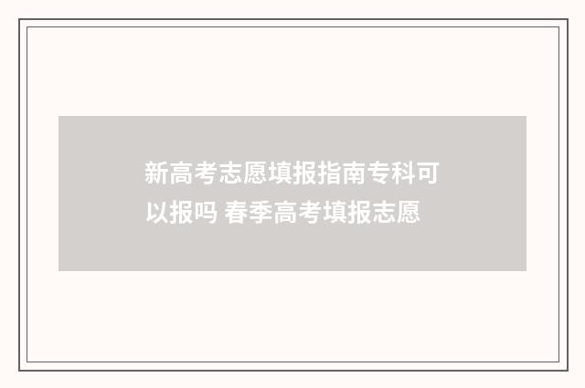 新高考志愿填报指南专科可以报吗 春季高考填报志愿