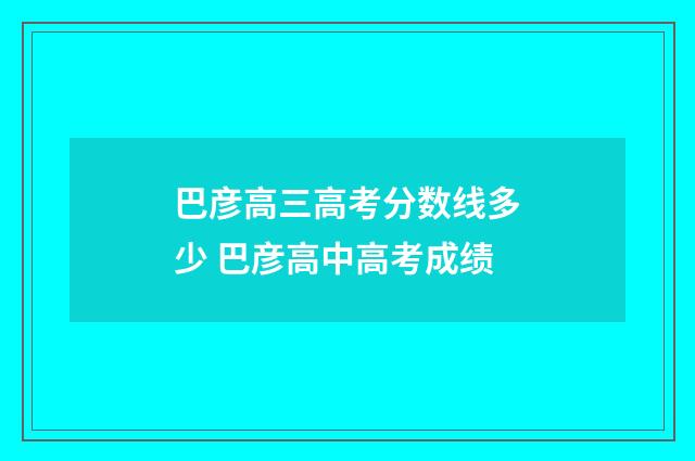 巴彦高三高考分数线多少 巴彦高中高考成绩