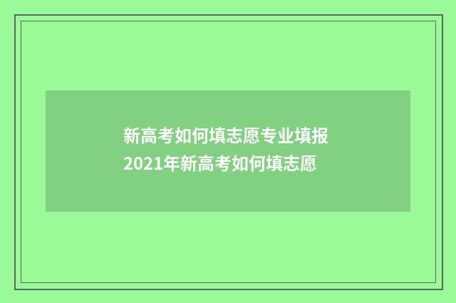 新高考如何填志愿专业填报 2021年新高考如何填志愿