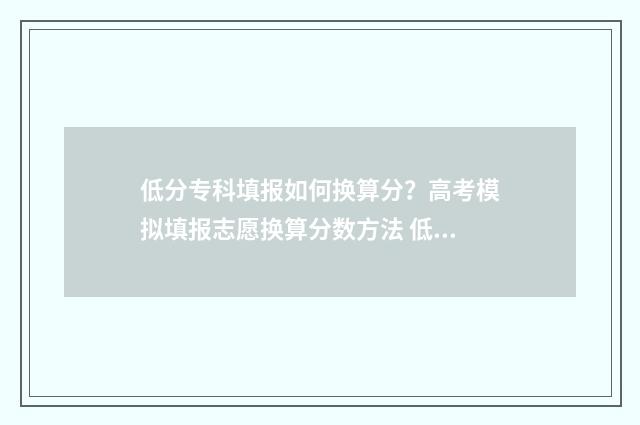 低分专科填报如何换算分?高考模拟填报志愿换算分数方法 低分上专科大学