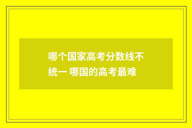 哪个国家高考分数线不统一 哪国的高考最难
