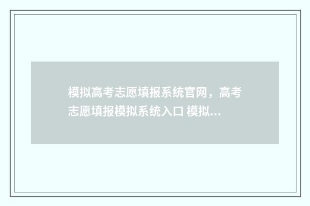 模拟高考志愿填报系统官网，高考志愿填报模拟系统入口 模拟高考志愿填报的软件