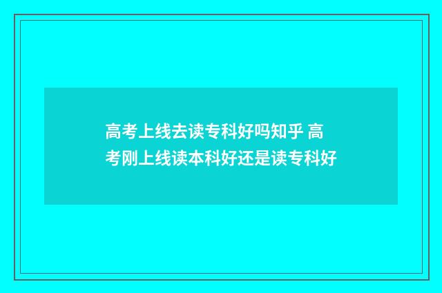 高考上线去读专科好吗知乎 高考刚上线读本科好还是读专科好