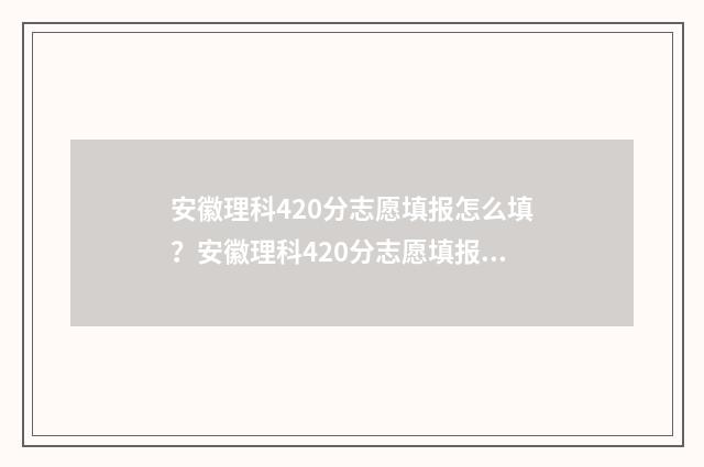 安徽理科420分志愿填报怎么填？安徽理科420分志愿填报指南 安徽理科480分排名