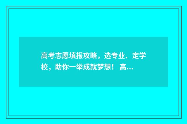 高考志愿填报攻略，选专业、定学校，助你一举成就梦想！ 高考志愿填报攻略学校