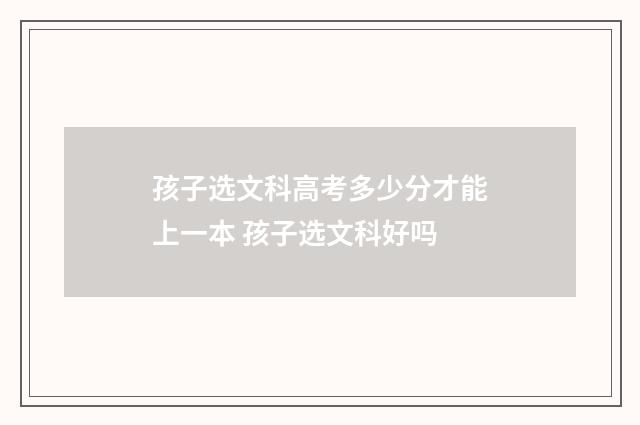 孩子选文科高考多少分才能上一本 孩子选文科好吗