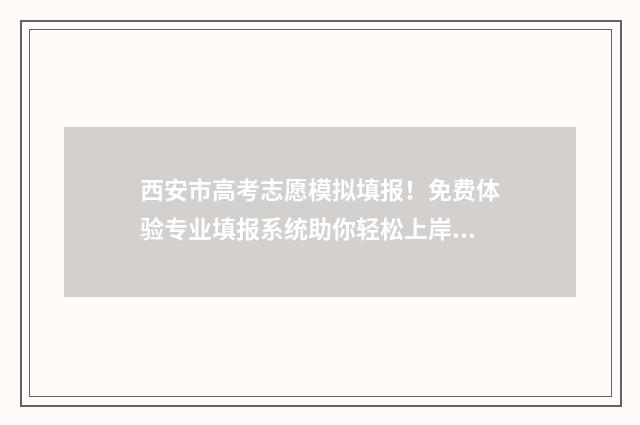 西安市高考志愿模拟填报！免费体验专业填报系统助你轻松上岸 西安市高考志愿填报咨询会在什么地方
