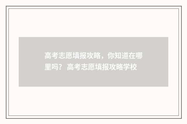 高考志愿填报攻略,你知道在哪里吗? 高考志愿填报攻略学校
