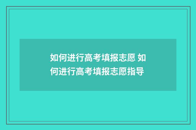如何进行高考填报志愿 如何进行高考填报志愿指导