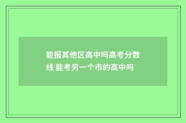 能报其他区高中吗高考分数线 能考另一个市的高中吗