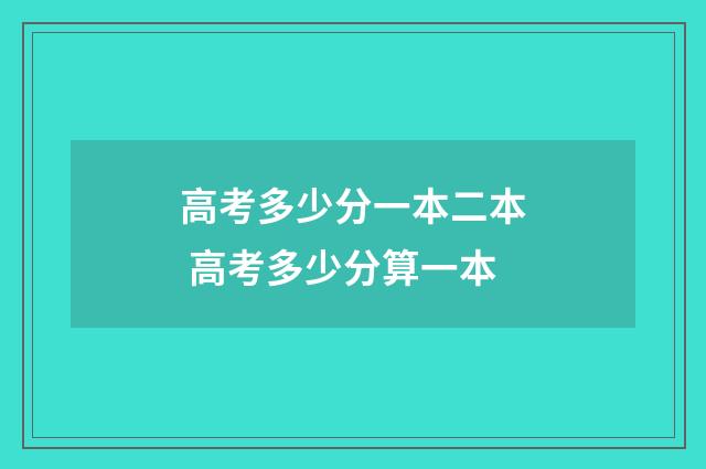 高考多少分一本二本 高考多少分算一本