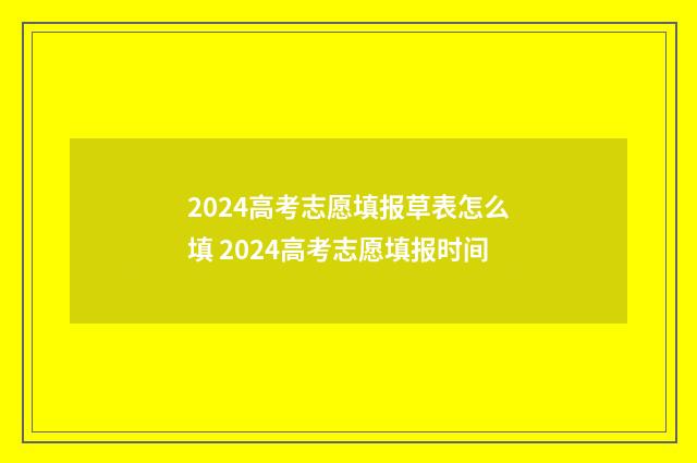 2024高考志愿填报草表怎么填 2024高考志愿填报时间