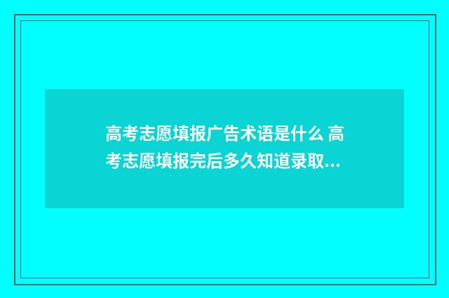 高考志愿填报广告术语是什么 高考志愿填报完后多久知道录取结果