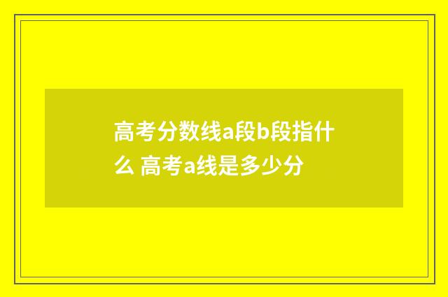 高考分数线a段b段指什么 高考a线是多少分