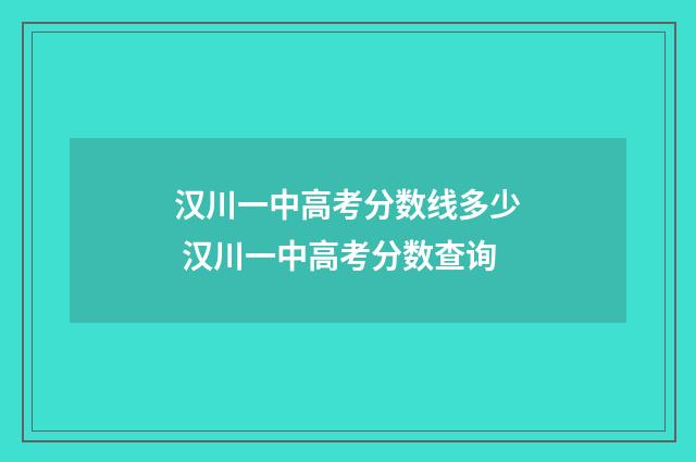 汉川一中高考分数线多少 汉川一中高考分数查询
