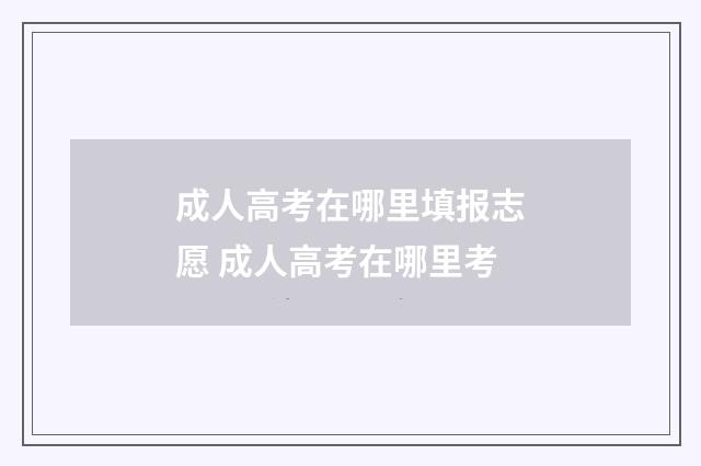 成人高考在哪里填报志愿 成人高考在哪里考