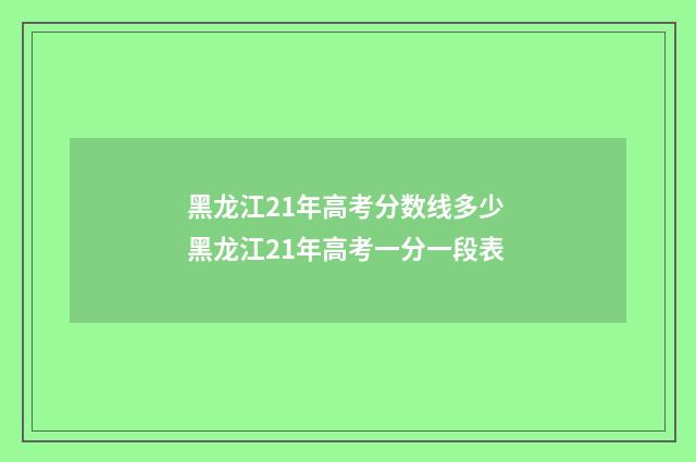 黑龙江21年高考分数线多少 黑龙江21年高考一分一段表