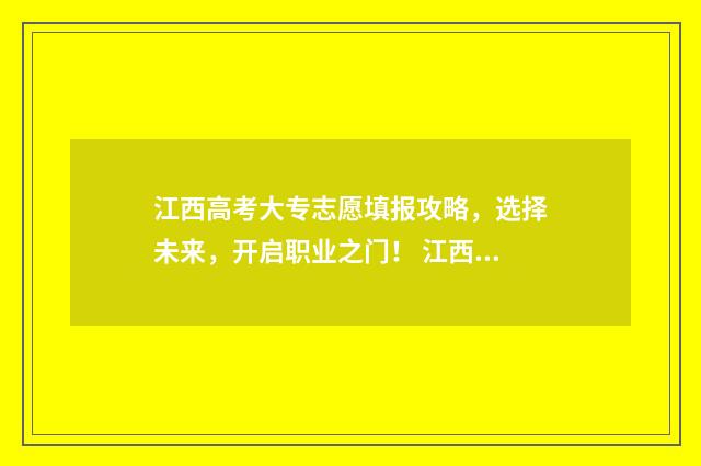 江西高考大专志愿填报攻略，选择未来，开启职业之门！ 江西高考大专志愿填报