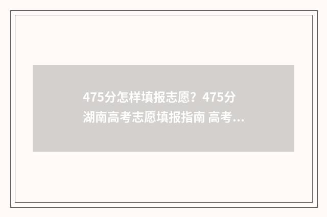 475分怎样填报志愿？475分湖南高考志愿填报指南 高考475怎么填志愿