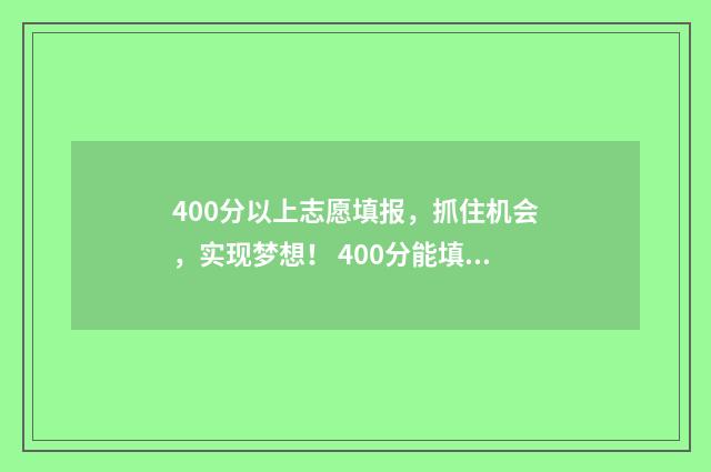 400分以上志愿填报，抓住机会，实现梦想！ 400分能填什么大学