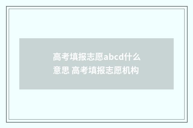 高考填报志愿abcd什么意思 高考填报志愿机构