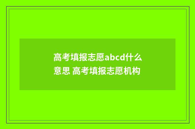 高考填报志愿abcd什么意思 高考填报志愿机构