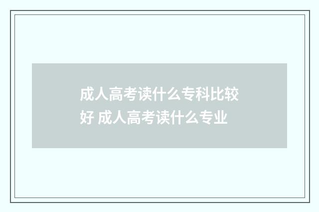 成人高考读什么专科比较好 成人高考读什么专业