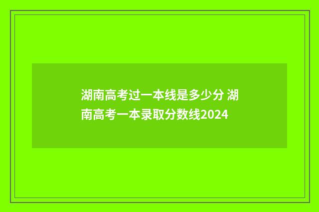 湖南高考过一本线是多少分 湖南高考一本录取分数线2024