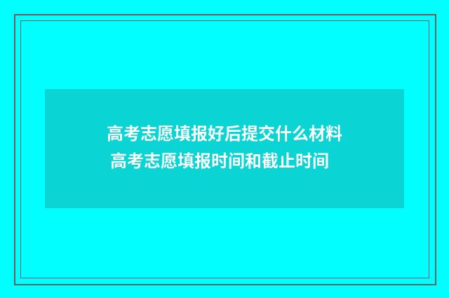 高考志愿填报好后提交什么材料 高考志愿填报时间和截止时间
