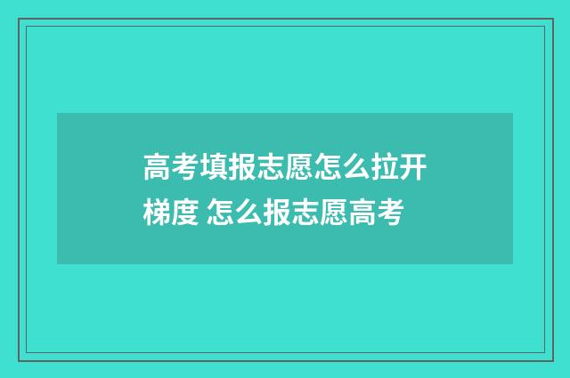 高考填报志愿怎么拉开梯度 怎么报志愿高考