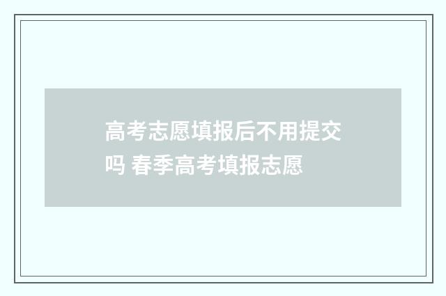 高考志愿填报后不用提交吗 春季高考填报志愿