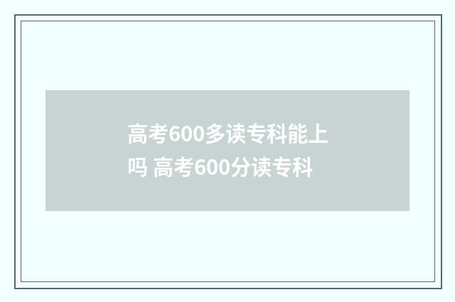 高考600多读专科能上吗 高考600分读专科