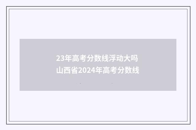 23年高考分数线浮动大吗 山西省2024年高考分数线