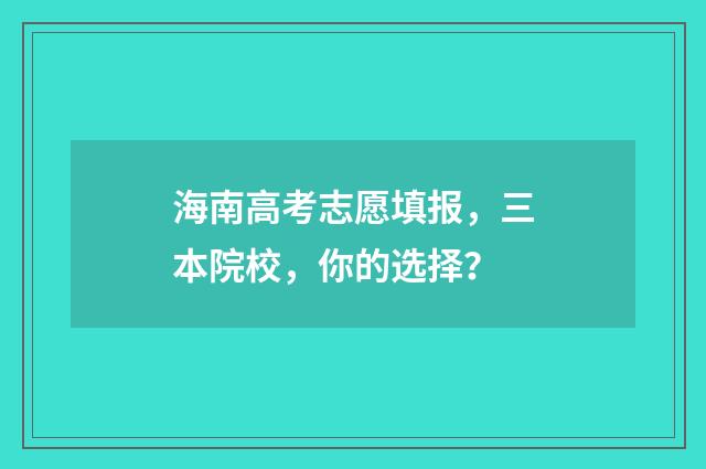 海南高考志愿填报，三本院校，你的选择？