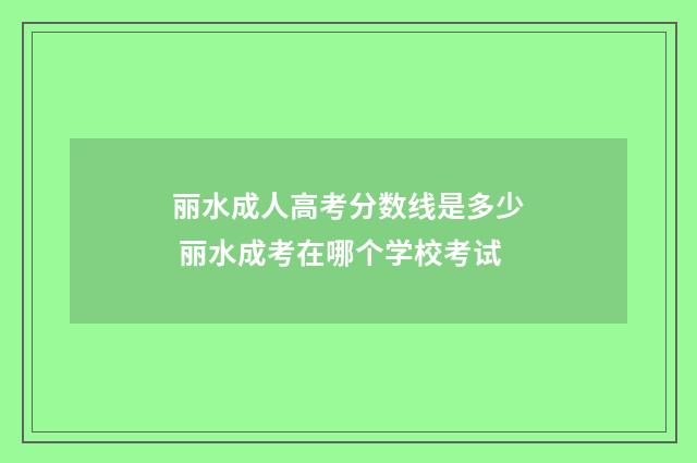 丽水成人高考分数线是多少 丽水成考在哪个学校考试